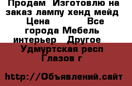 Продам, Изготовлю на заказ лампу хенд-мейд › Цена ­ 3 000 - Все города Мебель, интерьер » Другое   . Удмуртская респ.,Глазов г.